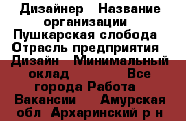 Дизайнер › Название организации ­ Пушкарская слобода › Отрасль предприятия ­ Дизайн › Минимальный оклад ­ 25 000 - Все города Работа » Вакансии   . Амурская обл.,Архаринский р-н